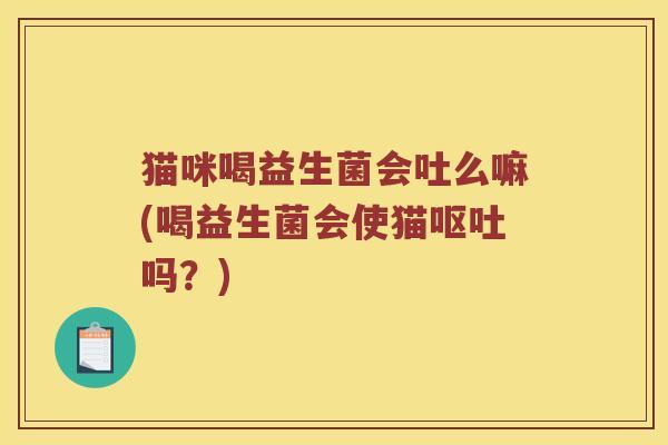 猫咪喝益生菌会吐么嘛(喝益生菌会使猫吗?) 猫咪喝益生菌会吐么嘛(喝益生菌会使猫吗?)