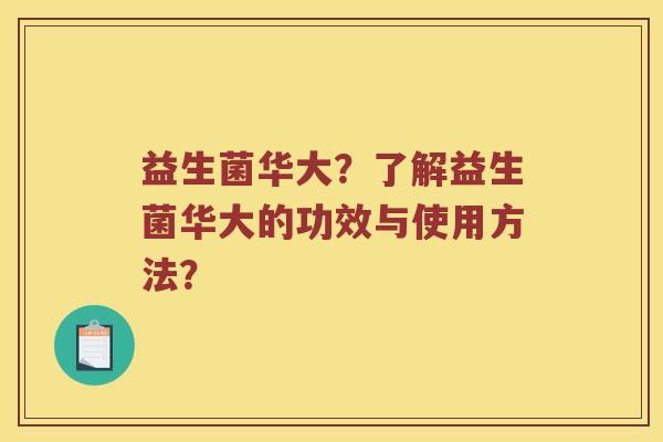 益生菌华大？了解益生菌华大的功效与使用方法？
