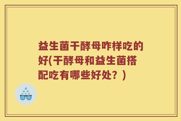 益生菌干酵母咋样吃的好(干酵母和益生菌搭配吃有哪些好处?) 益生菌干酵母咋样吃的好(干酵母和益生菌搭配吃有哪些好处?)