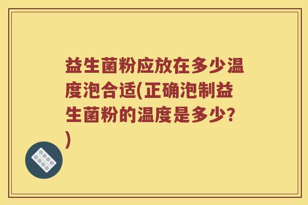 益生菌粉应放在多少温度泡合适(正确泡制益生菌粉的温度是多少？)