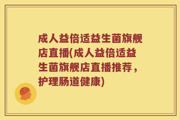 成人益倍适益生菌旗舰店直播(成人益倍适益生菌旗舰店直播推荐，护理肠道健康)