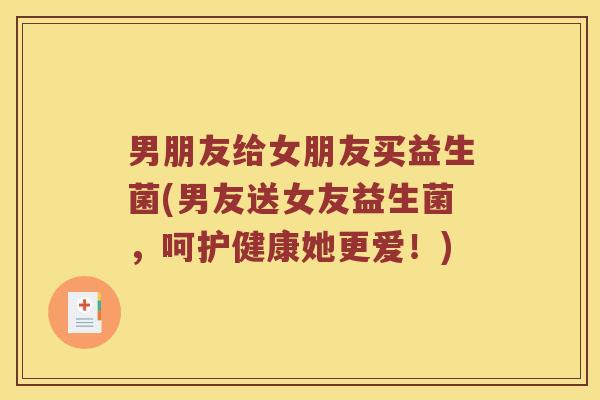 男朋友给女朋友买益生菌(男友送女友益生菌,呵护健康她更爱!) 男朋友给女朋友买益生菌(男友送女友益生菌,呵护健康她更爱!)