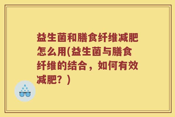 益生菌和膳食纤维减肥怎么用(益生菌与膳食纤维的结合，如何有效减肥？)