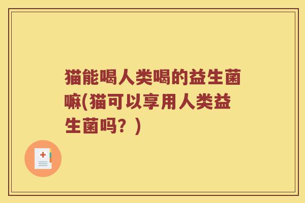 猫能喝人类喝的益生菌嘛(猫可以享用人类益生菌吗？)