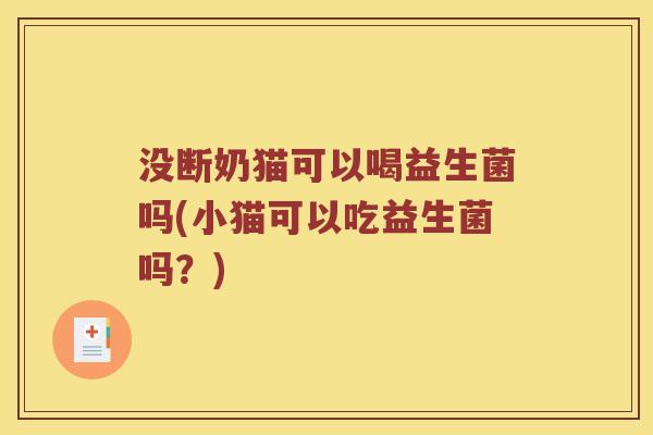 没断奶猫可以喝益生菌吗(小猫可以吃益生菌吗？)
