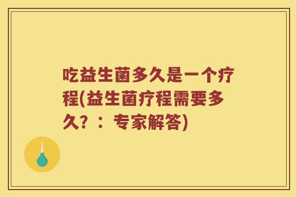 吃益生菌多久是一个疗程(益生菌疗程需要多久？：专家解答)