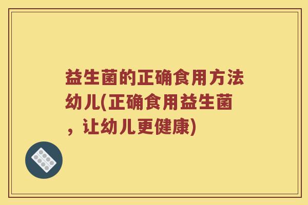 益生菌的正确食用方法幼儿(正确食用益生菌,让幼儿更健康) 益生菌的正确食用方法幼儿(正确食用益生菌,让幼儿更健康)