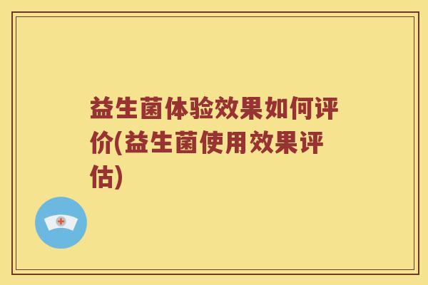 益生菌体验效果如何评价(益生菌使用效果评估)