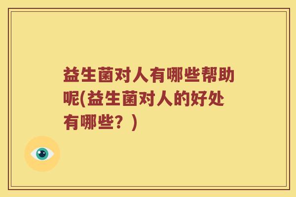 益生菌对人有哪些帮助呢(益生菌对人的好处有哪些？)