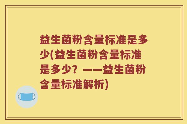 益生菌粉含量标准是多少(益生菌粉含量标准是多少?——益生菌粉含量标准解析) 益生菌粉含量标准是多少(益生菌粉含量标准是多少?——益生菌粉含量标准解析)