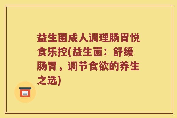 益生菌成人调理肠胃悦食乐控(益生菌：舒缓肠胃，调节食欲的养生之选)