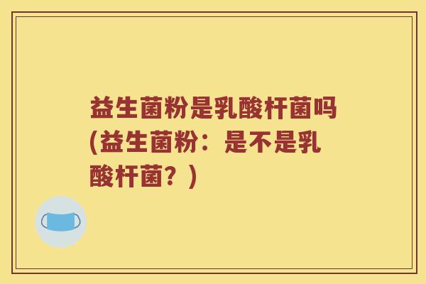 益生菌粉是乳酸杆菌吗(益生菌粉：是不是乳酸杆菌？)