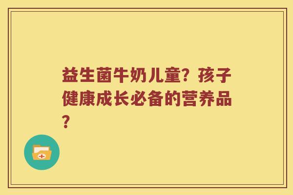 益生菌牛奶儿童？孩子健康成长必备的营养品？