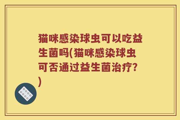 猫咪感染球虫可以吃益生菌吗(猫咪感染球虫可否通过益生菌治疗？)