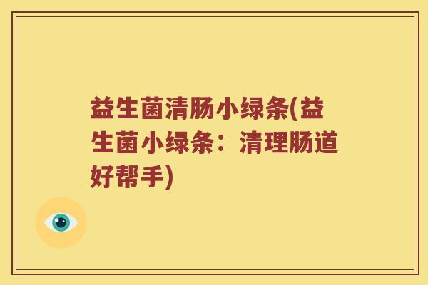 益生菌清肠小绿条(益生菌小绿条：清理肠道好帮手)