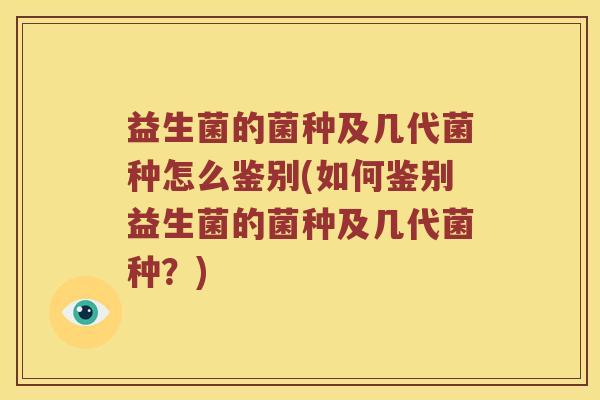 益生菌的菌种及几代菌种怎么鉴别(如何鉴别益生菌的菌种及几代菌种？)