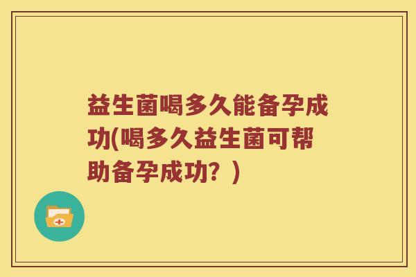 益生菌喝多久能备孕成功(喝多久益生菌可帮助备孕成功？)