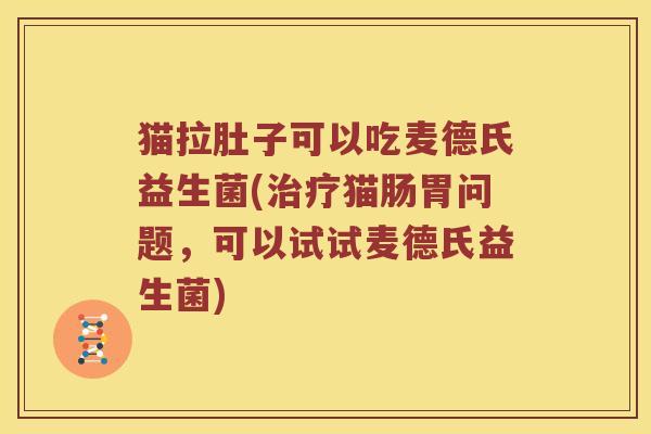 猫拉肚子可以吃麦德氏益生菌(治疗猫肠胃问题，可以试试麦德氏益生菌)