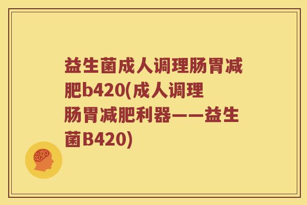 益生菌成人调理肠胃b420(成人调理肠胃利器——益生菌B420) 益生菌成人调理肠胃b420(成人调理肠胃利器——益生菌B420)