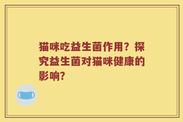 猫咪吃益生菌作用？探究益生菌对猫咪健康的影响？