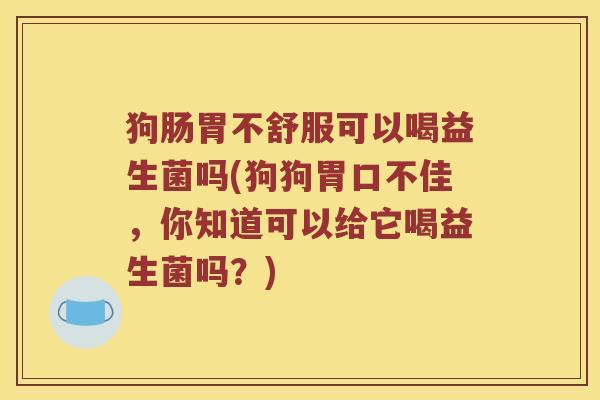 狗肠胃不舒服可以喝益生菌吗(狗狗胃口不佳,你知道可以给它喝益生菌吗?) 狗肠胃不舒服可以喝益生菌吗(狗狗胃口不佳,你知道可以给它喝益生菌吗?)