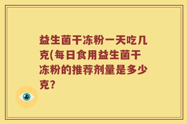 益生菌干冻粉一天吃几克(每日食用益生菌干冻粉的推荐剂量是多少克？