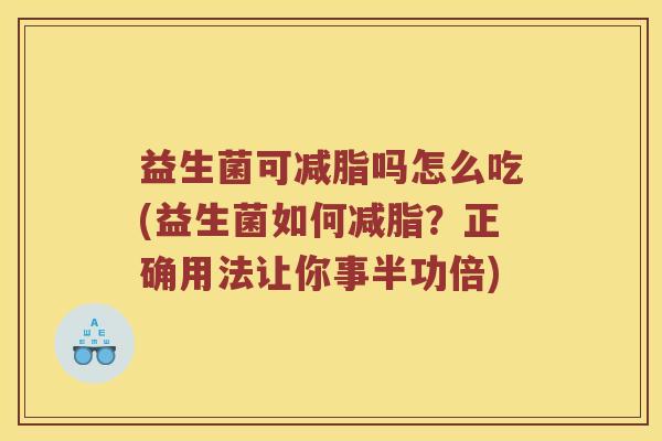 益生菌可减脂吗怎么吃(益生菌如何减脂？正确用法让你事半功倍)