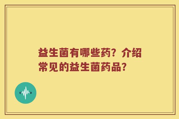 益生菌有哪些药？介绍常见的益生菌药品？