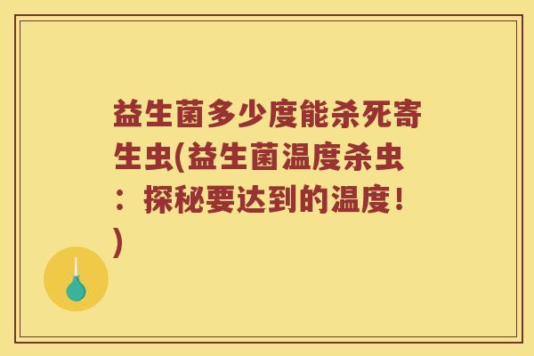 益生菌多少度能杀死寄生虫(益生菌温度杀虫：探秘要达到的温度！)