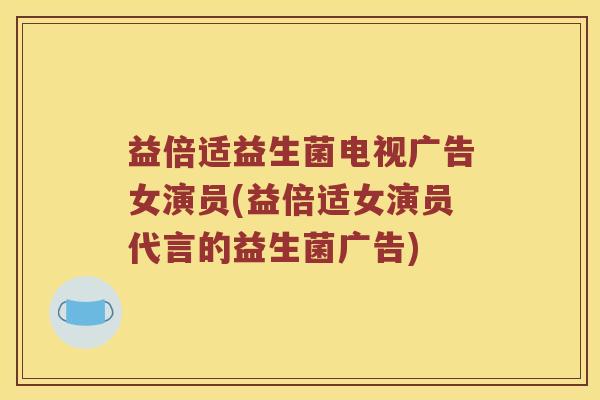 益倍适益生菌电视广告女演员(益倍适女演员代言的益生菌广告)