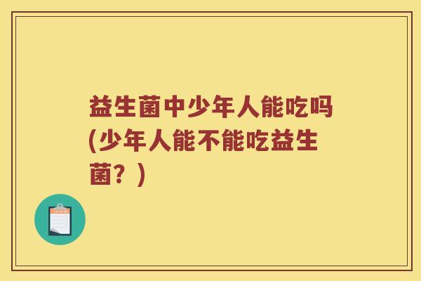 益生菌中少年人能吃吗(少年人能不能吃益生菌？)