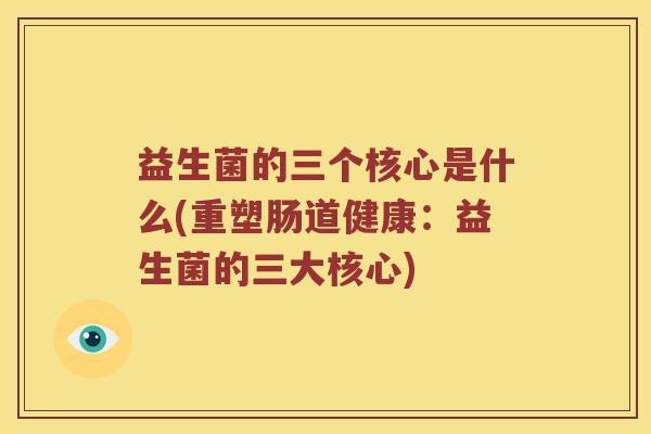 益生菌的三个核心是什么(重塑肠道健康：益生菌的三大核心)