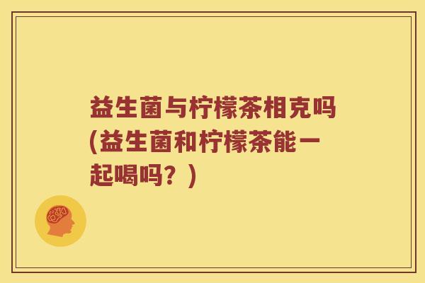 益生菌与柠檬茶相克吗(益生菌和柠檬茶能一起喝吗？)