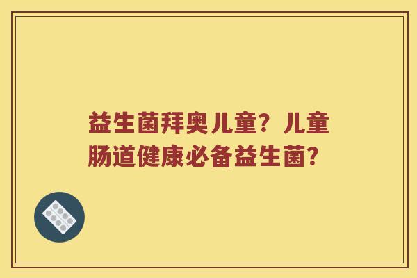益生菌拜奥儿童？儿童肠道健康必备益生菌？
