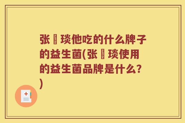张棪琰他吃的什么牌子的益生菌(张棪琰使用的益生菌品牌是什么？)