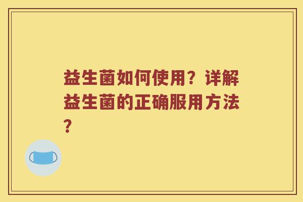 益生菌如何使用？详解益生菌的正确服用方法？