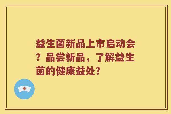 益生菌新品上市启动会？品尝新品，了解益生菌的健康益处？