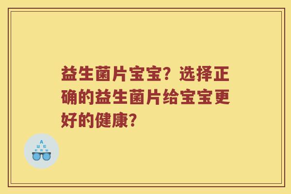 益生菌片宝宝?选择正确的益生菌片给宝宝更好的健康? 益生菌片宝宝?选择正确的益生菌片给宝宝更好的健康?