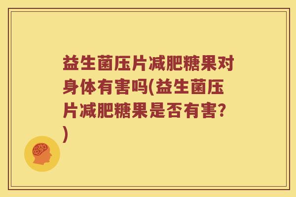 益生菌压片减肥糖果对身体有害吗(益生菌压片减肥糖果是否有害？)
