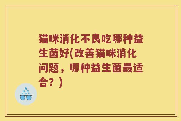 猫咪消化不良吃哪种益生菌好(改善猫咪消化问题，哪种益生菌最适合？)