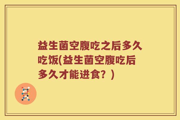 益生菌空腹吃之后多久吃饭(益生菌空腹吃后多久才能进食？)