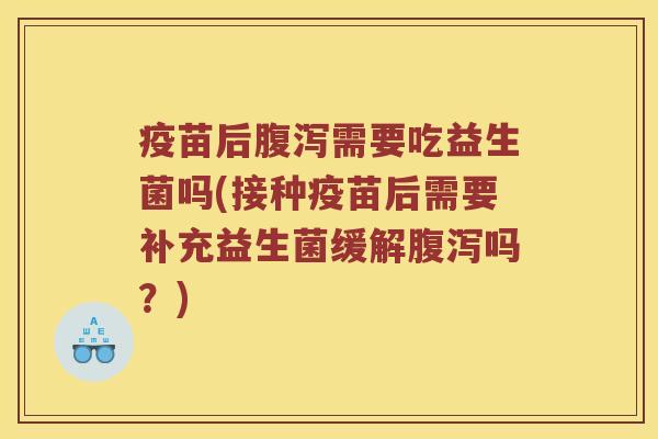 疫苗后腹泻需要吃益生菌吗(接种疫苗后需要补充益生菌缓解腹泻吗？)
