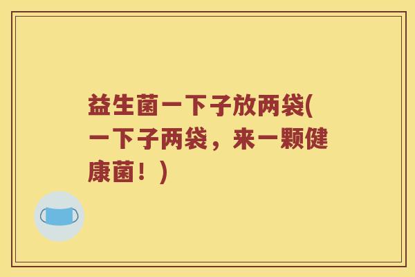 益生菌一下子放两袋(一下子两袋，来一颗健康菌！)