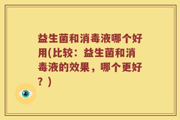 益生菌和消毒液哪个好用(比较：益生菌和消毒液的效果，哪个更好？)