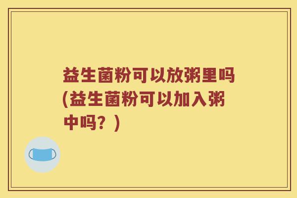 益生菌粉可以放粥里吗(益生菌粉可以加入粥中吗?) 益生菌粉可以放粥里吗(益生菌粉可以加入粥中吗?)