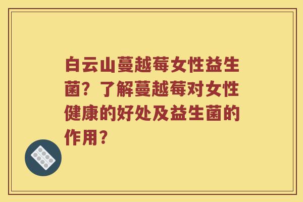 白云山蔓越莓女性益生菌？了解蔓越莓对女性健康的好处及益生菌的作用？