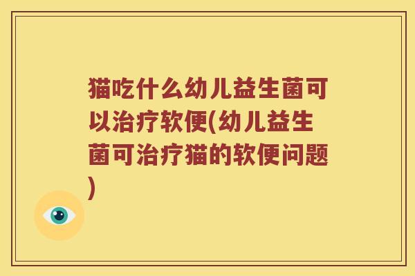 猫吃什么幼儿益生菌可以治疗软便(幼儿益生菌可治疗猫的软便问题)