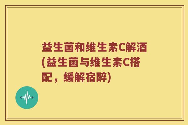 益生菌和维生素C解酒(益生菌与维生素C搭配,缓解宿醉) 益生菌和维生素C解酒(益生菌与维生素C搭配,缓解宿醉)