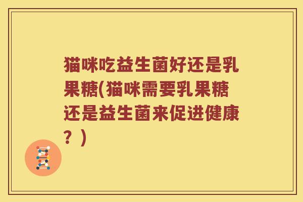 猫咪吃益生菌好还是乳果糖(猫咪需要乳果糖还是益生菌来促进健康？)