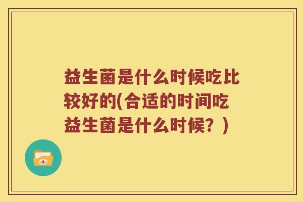 益生菌是什么时候吃比较好的(合适的时间吃益生菌是什么时候?) 益生菌是什么时候吃比较好的(合适的时间吃益生菌是什么时候?)